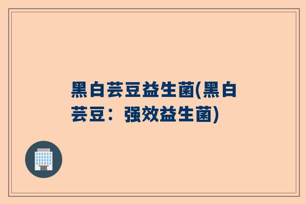 黑白芸豆益生菌(黑白芸豆：强效益生菌)