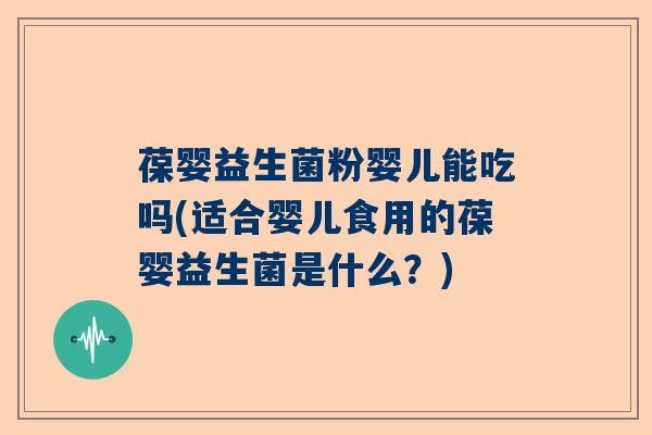 葆婴益生菌粉婴儿能吃吗(适合婴儿食用的葆婴益生菌是什么？)