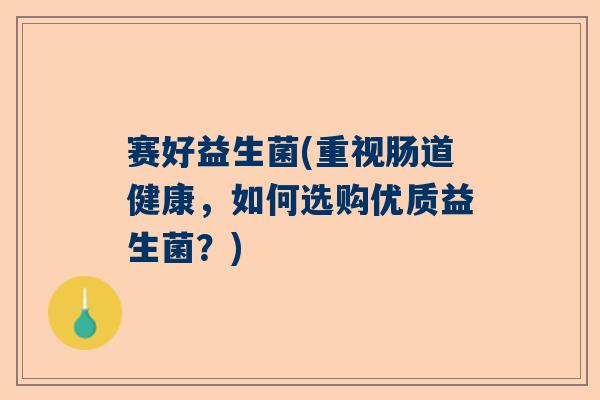 赛好益生菌(重视肠道健康，如何选购优质益生菌？)