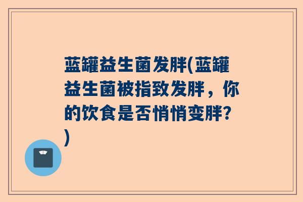 蓝罐益生菌发胖(蓝罐益生菌被指致发胖，你的饮食是否悄悄变胖？)