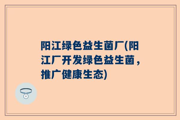 阳江绿色益生菌厂(阳江厂开发绿色益生菌，推广健康生态)