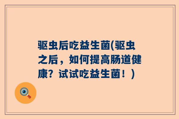 驱虫后吃益生菌(驱虫之后，如何提高肠道健康？试试吃益生菌！)