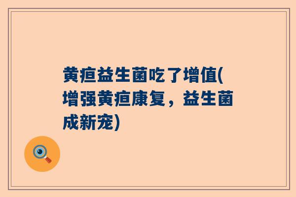 黄疸益生菌吃了增值(增强黄疸康复，益生菌成新宠)