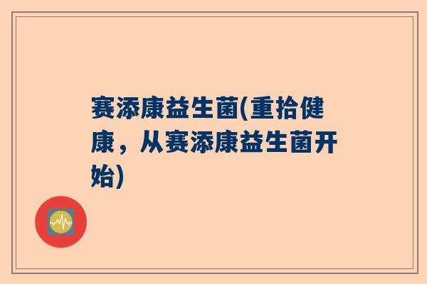 赛添康益生菌(重拾健康，从赛添康益生菌开始)