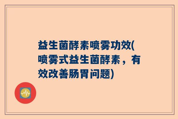 益生菌酵素喷雾功效(喷雾式益生菌酵素，有效改善肠胃问题)