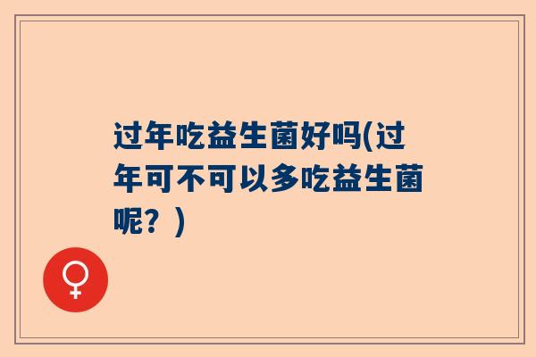 过年吃益生菌好吗(过年可不可以多吃益生菌呢？)