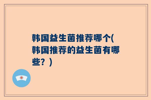 韩国益生菌推荐哪个(韩国推荐的益生菌有哪些？)