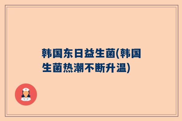 韩国东日益生菌(韩国生菌热潮不断升温)