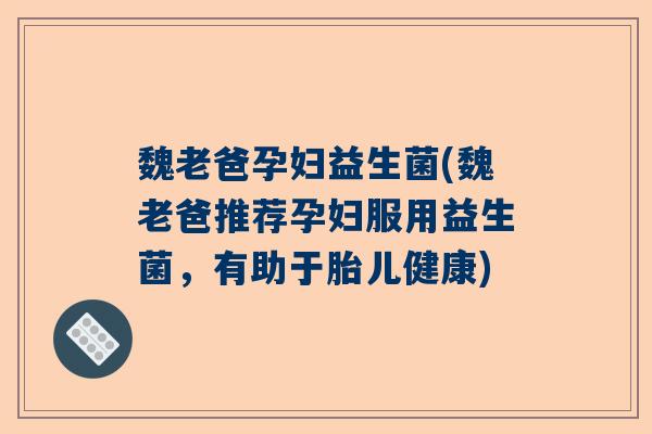魏老爸孕妇益生菌(魏老爸推荐孕妇服用益生菌，有助于胎儿健康)