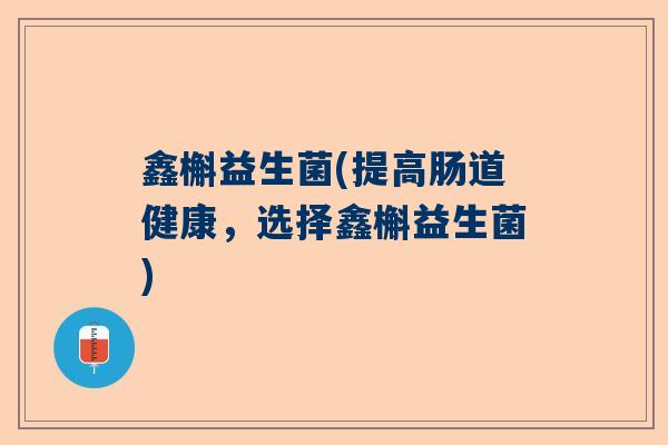鑫槲益生菌(提高肠道健康，选择鑫槲益生菌)