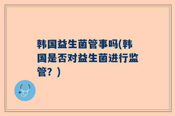 韩国益生菌管事吗(韩国是否对益生菌进行监管？)