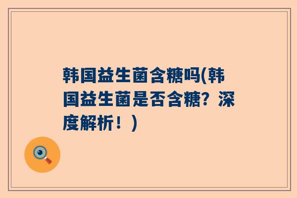 韩国益生菌含糖吗(韩国益生菌是否含糖？深度解析！)
