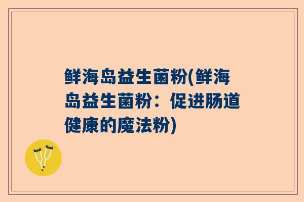 鲜海岛益生菌粉(鲜海岛益生菌粉：促进肠道健康的魔法粉)