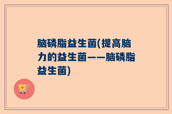 脑磷脂益生菌(提高脑力的益生菌——脑磷脂益生菌)
