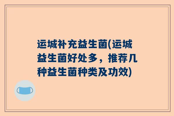 运城补充益生菌(运城益生菌好处多，推荐几种益生菌种类及功效)