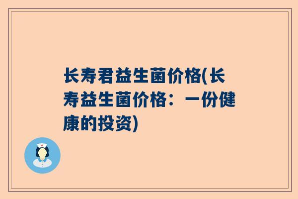 长寿君益生菌价格(长寿益生菌价格：一份健康的投资)