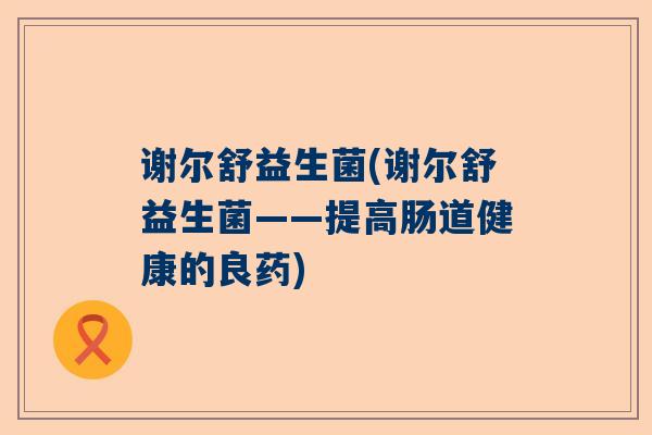 谢尔舒益生菌(谢尔舒益生菌——提高肠道健康的良药)