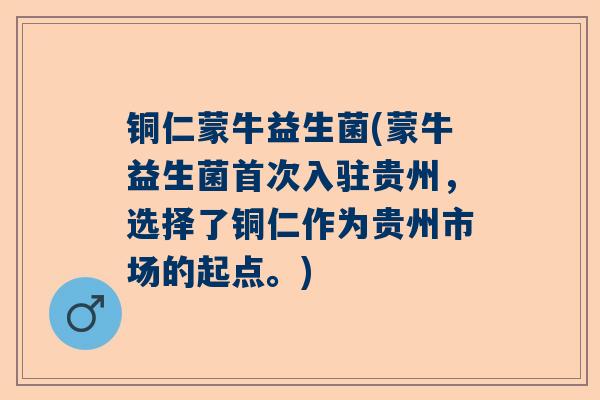 铜仁蒙牛益生菌(蒙牛益生菌首次入驻贵州，选择了铜仁作为贵州市场的起点。)