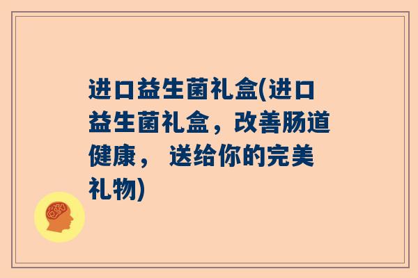 进口益生菌礼盒(进口益生菌礼盒，改善肠道健康， 送给你的完美礼物)