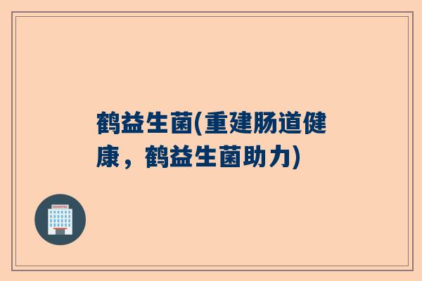 鹤益生菌(重建肠道健康，鹤益生菌助力)