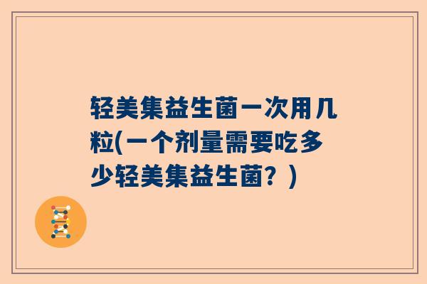 轻美集益生菌一次用几粒(一个剂量需要吃多少轻美集益生菌？)