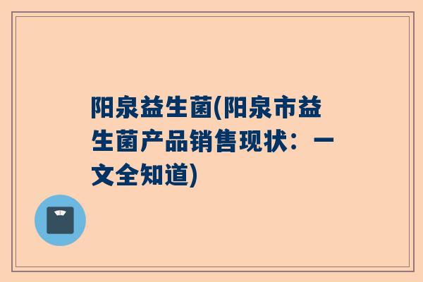 阳泉益生菌(阳泉市益生菌产品销售现状：一文全知道)