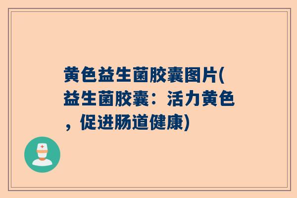 黄色益生菌胶囊图片(益生菌胶囊：活力黄色，促进肠道健康)