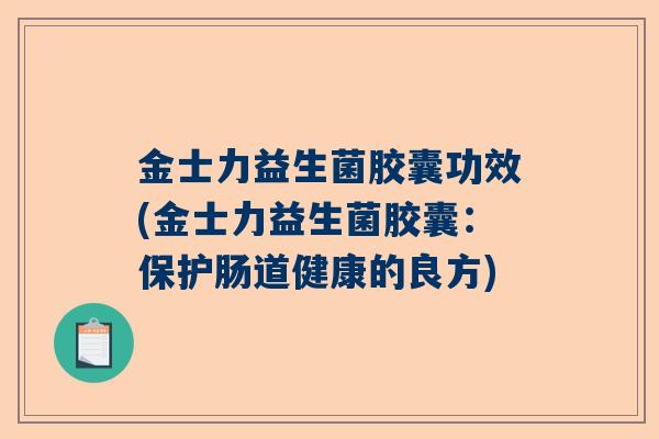 金士力益生菌胶囊功效(金士力益生菌胶囊：保护肠道健康的良方)