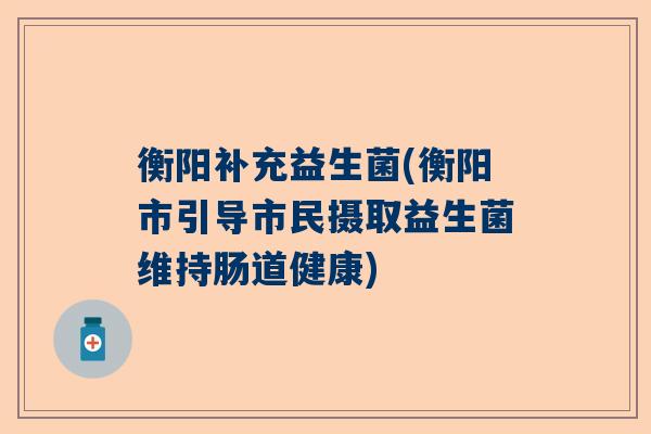 衡阳补充益生菌(衡阳市引导市民摄取益生菌维持肠道健康)