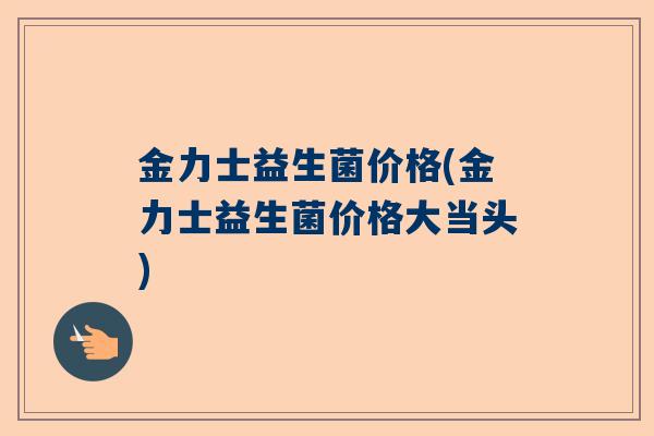 金力士益生菌价格(金力士益生菌价格大当头)