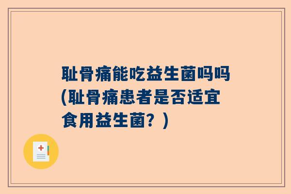耻骨痛能吃益生菌吗吗(耻骨痛患者是否适宜食用益生菌？)