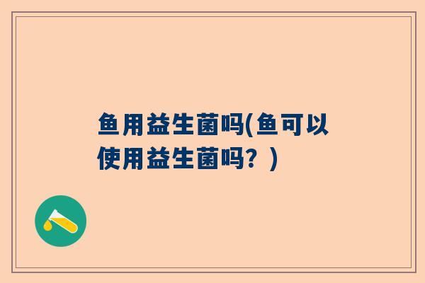 鱼用益生菌吗(鱼可以使用益生菌吗？)