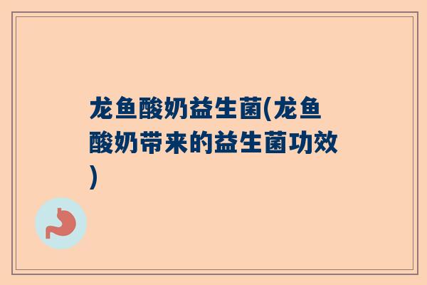 龙鱼酸奶益生菌(龙鱼酸奶带来的益生菌功效)