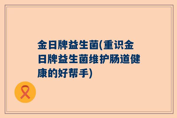 金日牌益生菌(重识金日牌益生菌维护肠道健康的好帮手)