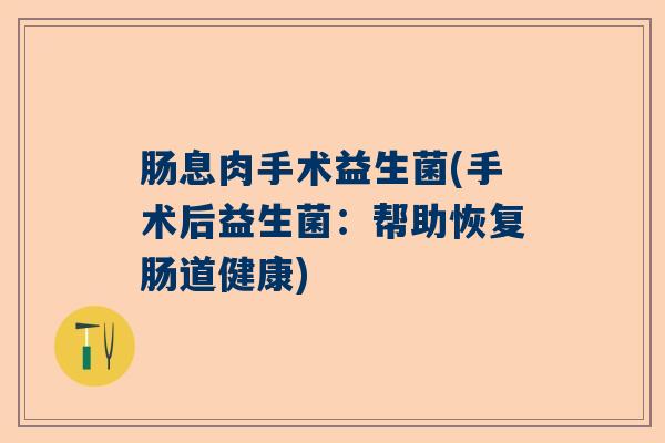 肠息肉手术益生菌(手术后益生菌：帮助恢复肠道健康)