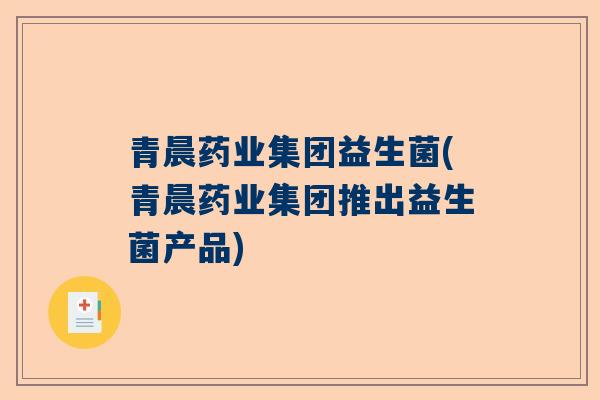 青晨药业集团益生菌(青晨药业集团推出益生菌产品)