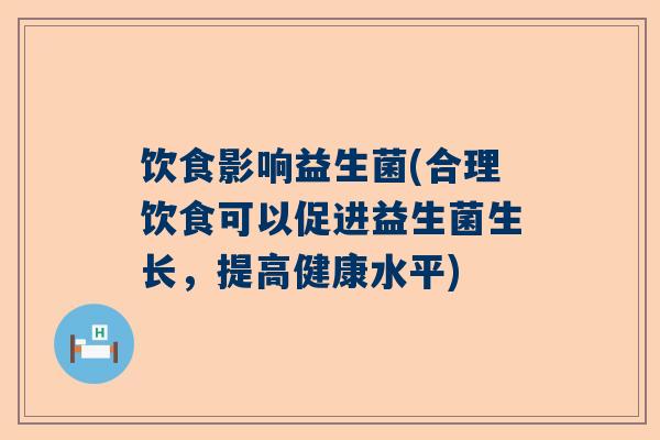 饮食影响益生菌(合理饮食可以促进益生菌生长，提高健康水平)