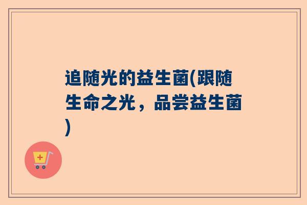 追随光的益生菌(跟随生命之光，品尝益生菌)