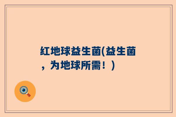 红地球益生菌(益生菌，为地球所需！)