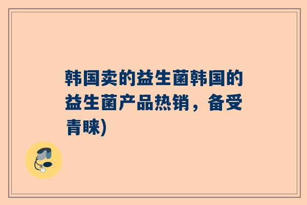 韩国卖的益生菌韩国的益生菌产品热销，备受青睐)