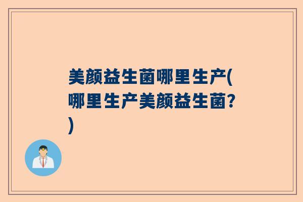 美颜益生菌哪里生产(哪里生产美颜益生菌？)