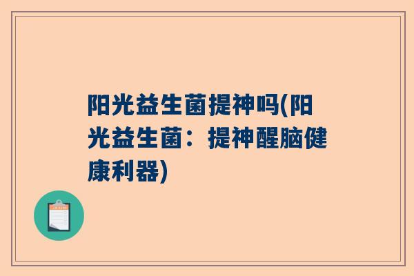 阳光益生菌提神吗(阳光益生菌：提神醒脑健康利器)