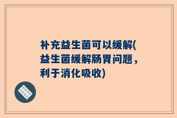 补充益生菌可以缓解(益生菌缓解肠胃问题，利于消化吸收)