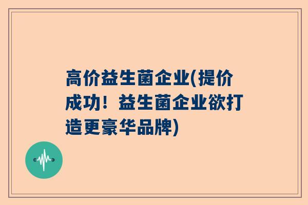 高价益生菌企业(提价成功！益生菌企业欲打造更豪华品牌)