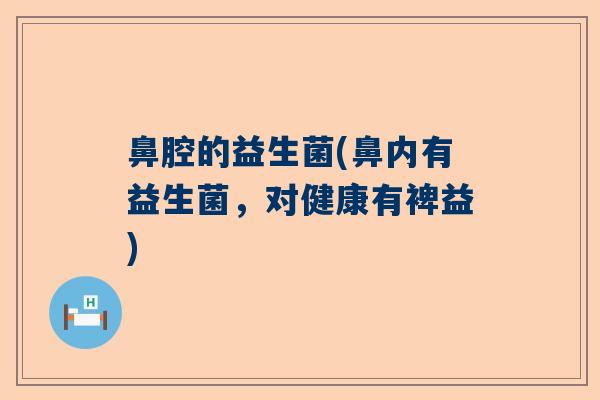 鼻腔的益生菌(鼻内有益生菌，对健康有裨益)