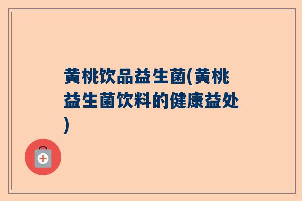 黄桃饮品益生菌(黄桃益生菌饮料的健康益处)