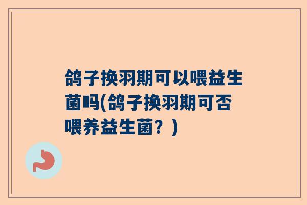 鸽子换羽期可以喂益生菌吗(鸽子换羽期可否喂养益生菌？)