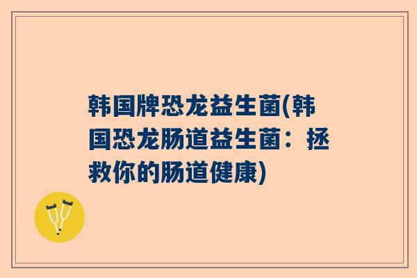韩国牌恐龙益生菌(韩国恐龙肠道益生菌：拯救你的肠道健康)