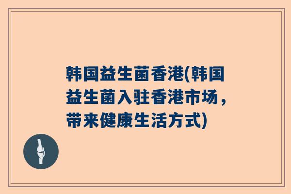 韩国益生菌香港(韩国益生菌入驻香港市场，带来健康生活方式)