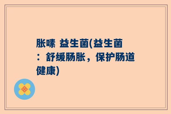 胀嗉 益生菌(益生菌：舒缓肠胀，保护肠道健康)